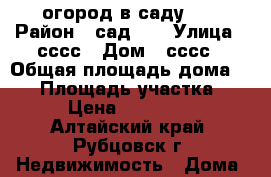 огород в саду №8 › Район ­ сад №8 › Улица ­ сссс › Дом ­ сссс › Общая площадь дома ­ 30 › Площадь участка ­ 5 › Цена ­ 100 000 - Алтайский край, Рубцовск г. Недвижимость » Дома, коттеджи, дачи продажа   . Алтайский край